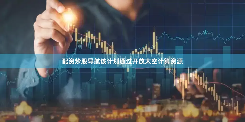 配资炒股导航该计划通过开放太空计算资源