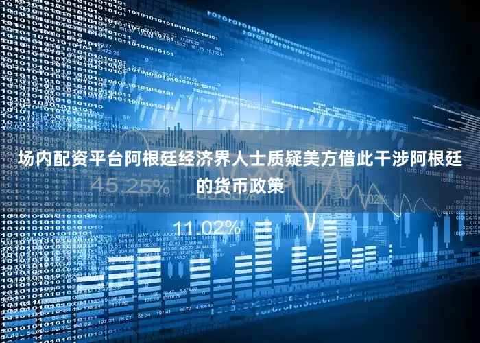 场内配资平台阿根廷经济界人士质疑美方借此干涉阿根廷的货币政策