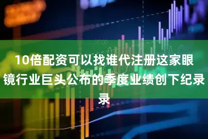 10倍配资可以找谁代注册这家眼镜行业巨头公布的季度业绩创下纪录