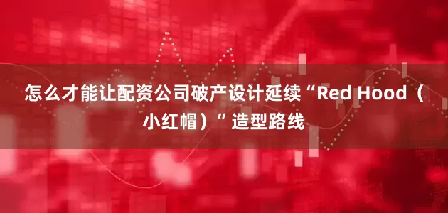 怎么才能让配资公司破产设计延续“Red Hood(小红帽)”造型路线