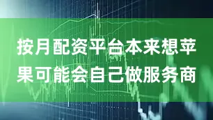 按月配资平台本来想苹果可能会自己做服务商