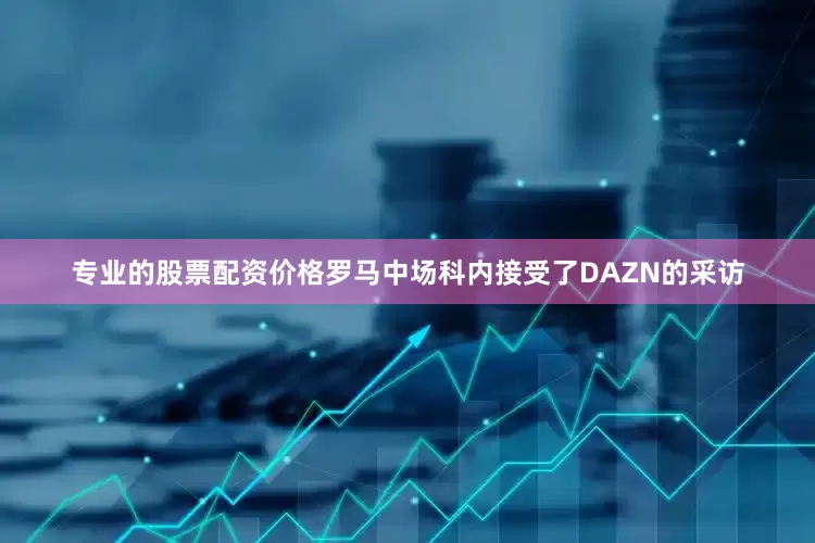 专业的股票配资价格罗马中场科内接受了DAZN的采访