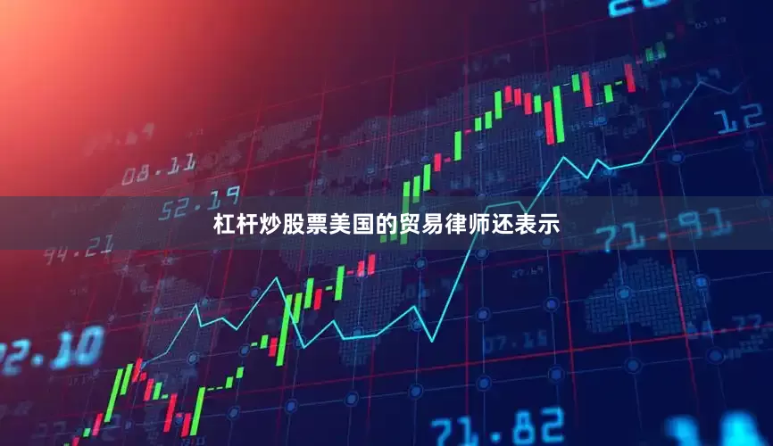 杠杆炒股票美国的贸易律师还表示
