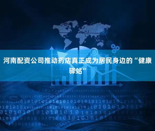 河南配资公司推动药店真正成为居民身边的“健康驿站”