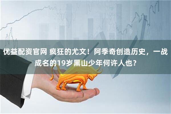 优益配资官网 疯狂的尤文！阿季奇创造历史，一战成名的19岁黑山少年何许人也？