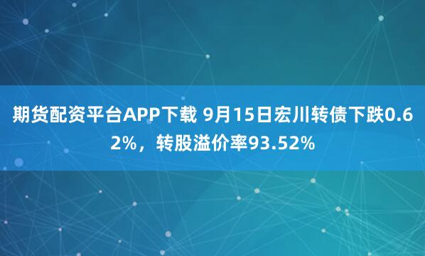 期货配资平台APP下载 9月15日宏川转债下跌0.62%，转股溢价率93.52%