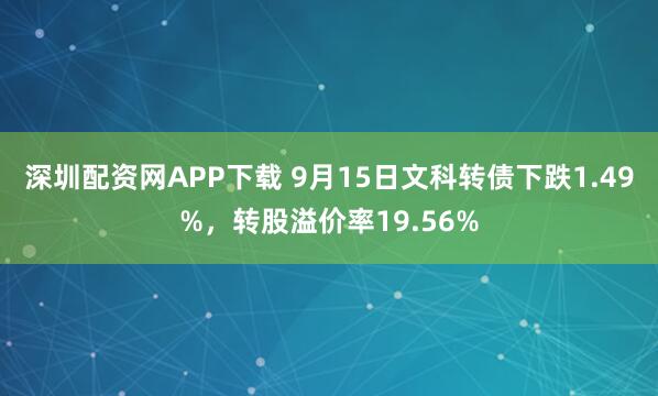深圳配资网APP下载 9月15日文科转债下跌1.49%，转股溢价率19.56%