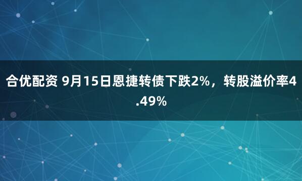 合优配资 9月15日恩捷转债下跌2%，转股溢价率4.49%