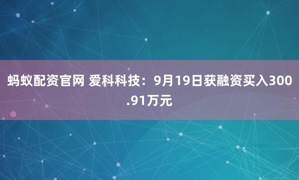 蚂蚁配资官网 爱科科技：9月19日获融资买入300.91万元