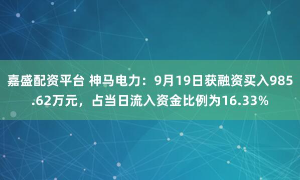 嘉盛配资平台 神马电力：9月19日获融资买入985.62万元，占当日流入资金比例为16.33%