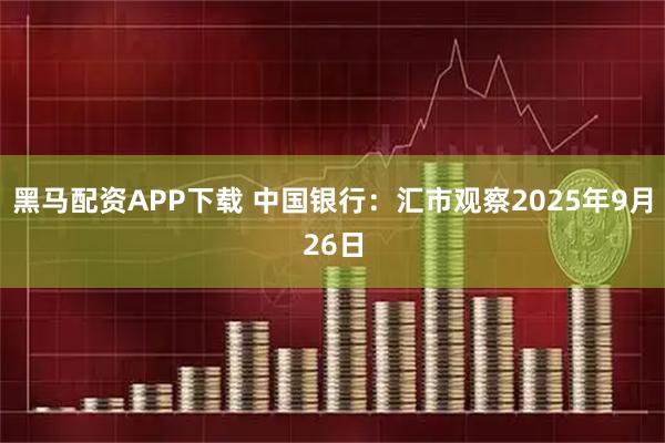 黑马配资APP下载 中国银行：汇市观察2025年9月26日