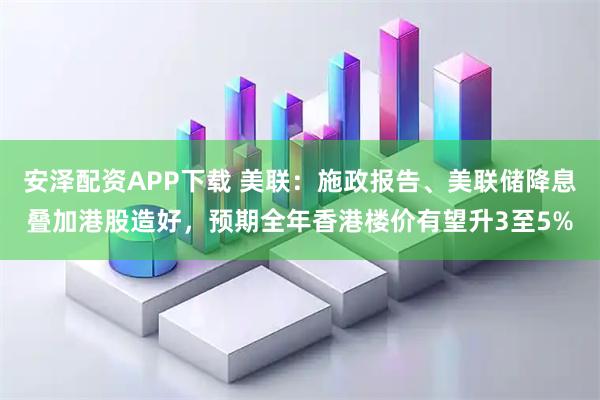 安泽配资APP下载 美联：施政报告、美联储降息叠加港股造好，预期全年香港楼价有望升3至5%