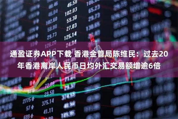 通盈证券APP下载 香港金管局陈维民：过去20年香港离岸人民币日均外汇交易额增逾6倍