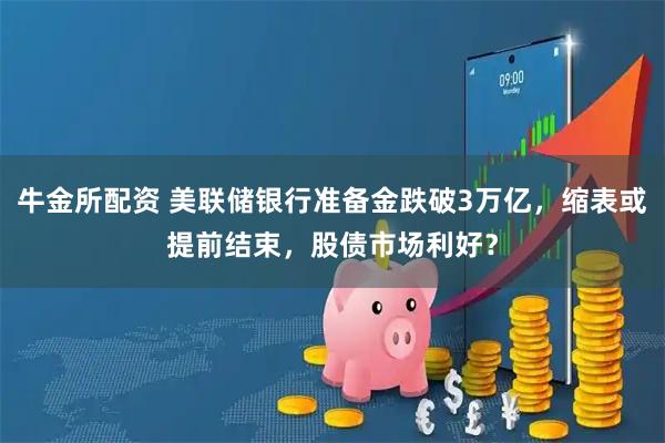 牛金所配资 美联储银行准备金跌破3万亿，缩表或提前结束，股债市场利好？