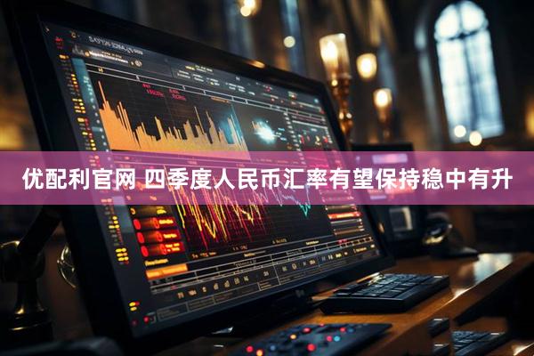 优配利官网 四季度人民币汇率有望保持稳中有升