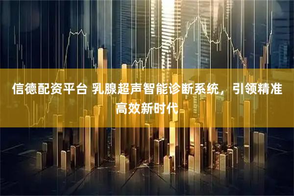 信德配资平台 乳腺超声智能诊断系统，引领精准高效新时代