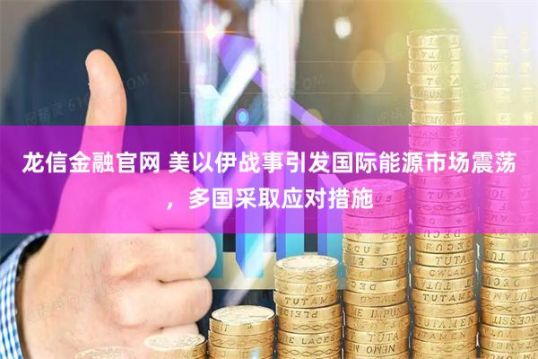 龙信金融官网 美以伊战事引发国际能源市场震荡，多国采取应对措施