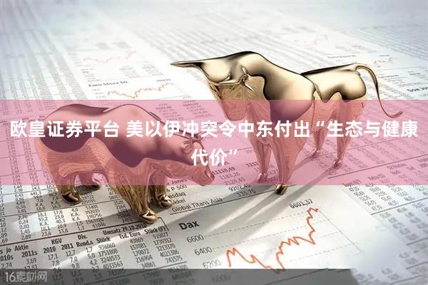欧皇证券平台 美以伊冲突令中东付出“生态与健康代价”