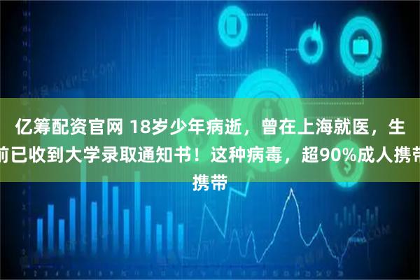 亿筹配资官网 18岁少年病逝，曾在上海就医，生前已收到大学录取通知书！这种病毒，超90%成人携带