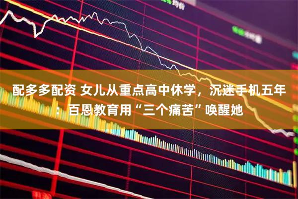配多多配资 女儿从重点高中休学，沉迷手机五年：百恩教育用“三个痛苦”唤醒她