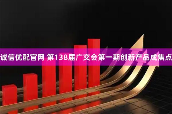 诚信优配官网 第138届广交会第一期创新产品成焦点