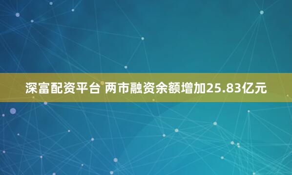 深富配资平台 两市融资余额增加25.83亿元