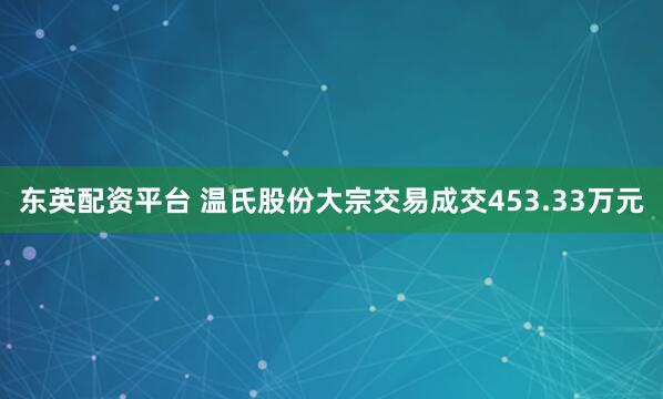 东英配资平台 温氏股份大宗交易成交453.33万元