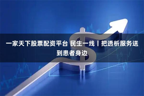 一家天下股票配资平台 民生一线丨把透析服务送到患者身边
