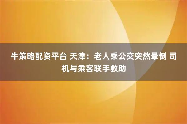 牛策略配资平台 天津：老人乘公交突然晕倒 司机与乘客联手救助