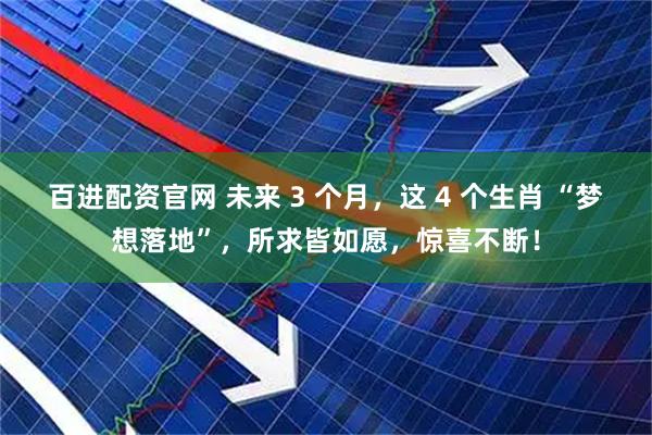 百进配资官网 未来 3 个月，这 4 个生肖 “梦想落地”，所求皆如愿，惊喜不断！