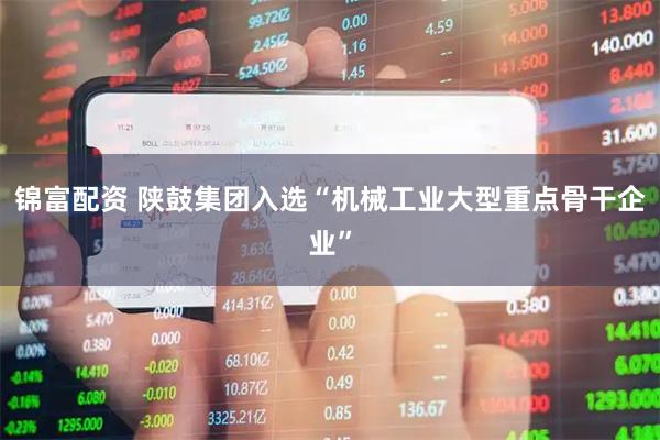 锦富配资 陕鼓集团入选“机械工业大型重点骨干企业”