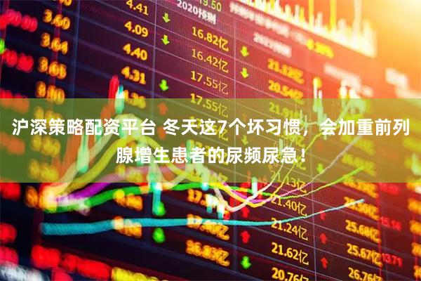 沪深策略配资平台 冬天这7个坏习惯，会加重前列腺增生患者的尿频尿急！