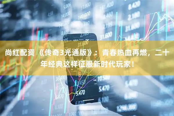 尚红配资 《传奇3光通版》：青春热血再燃，二十年经典这样征服新时代玩家！