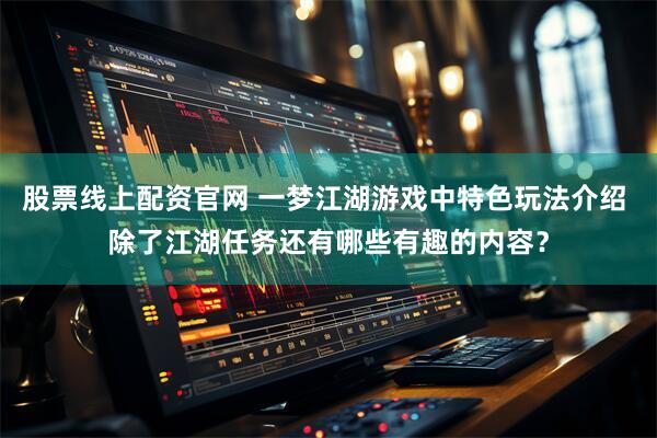 股票线上配资官网 一梦江湖游戏中特色玩法介绍 除了江湖任务还有哪些有趣的内容？