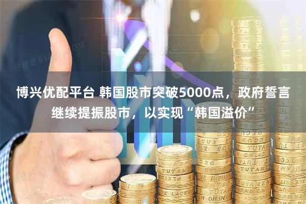 博兴优配平台 韩国股市突破5000点，政府誓言继续提振股市，以实现“韩国溢价”