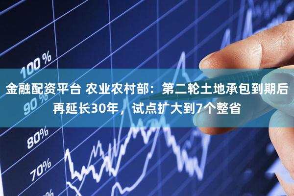 金融配资平台 农业农村部：第二轮土地承包到期后再延长30年，试点扩大到7个整省