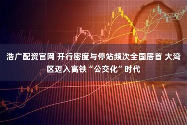浩广配资官网 开行密度与停站频次全国居首 大湾区迈入高铁“公交化”时代