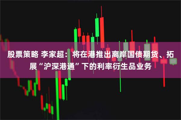 股票策略 李家超：将在港推出离岸国债期货、拓展“沪深港通”下的利率衍生品业务