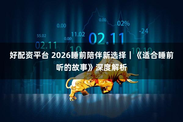 好配资平台 2026睡前陪伴新选择｜《适合睡前听的故事》深度解析